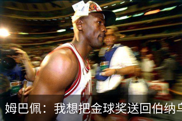 姆巴佩：我想把金球奖送回伯纳乌，给球迷一个大惊喜！